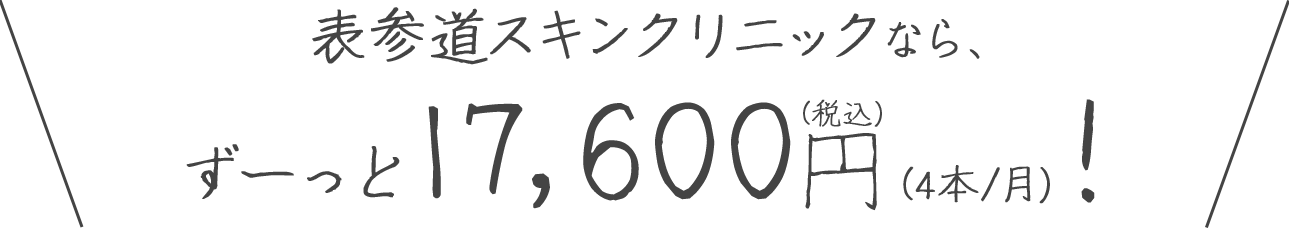 表参道スキンクリニックなら、ずーっと17,600円（4本/月）！