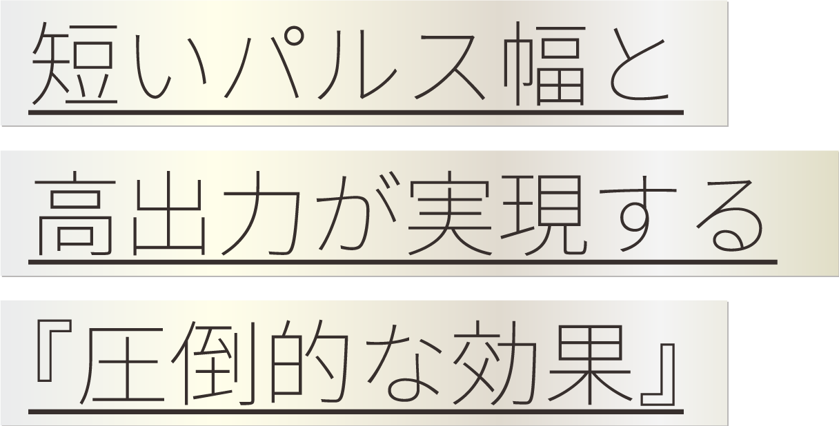 短いパルス幅と高出力が実現する『圧倒的な効果』