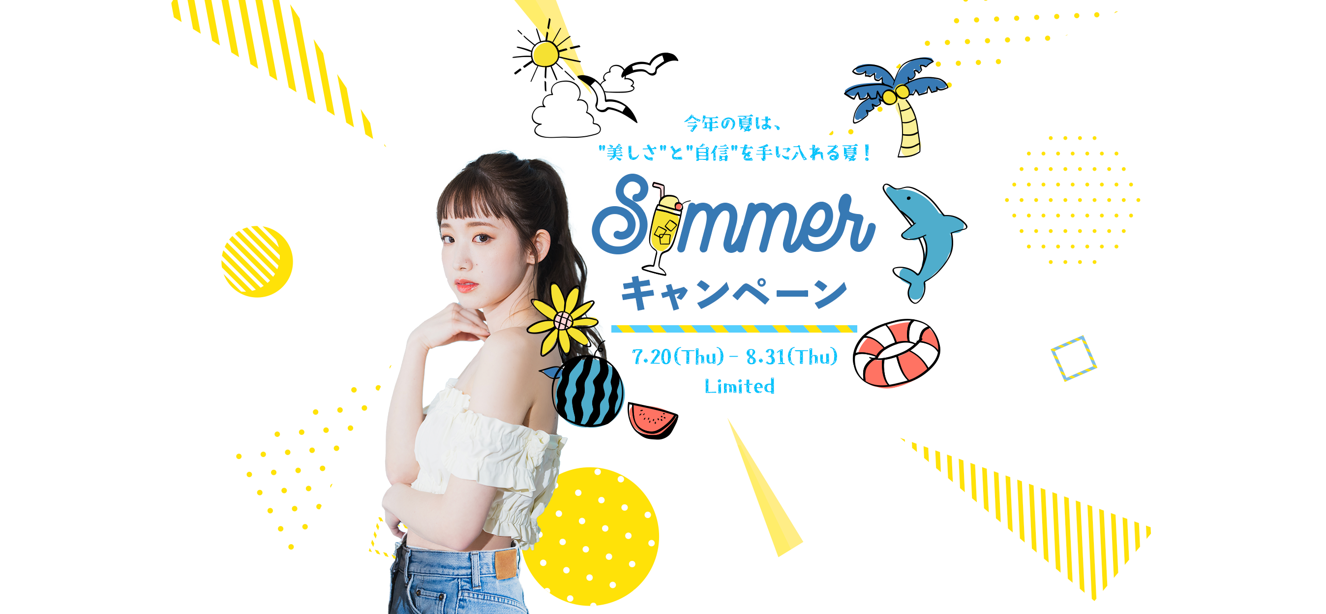 今年の夏は、「美しさ」と「自信」を手に入れる夏！ Summerキャンペーン 7.20(Thu)-8.31(Thu)Limited